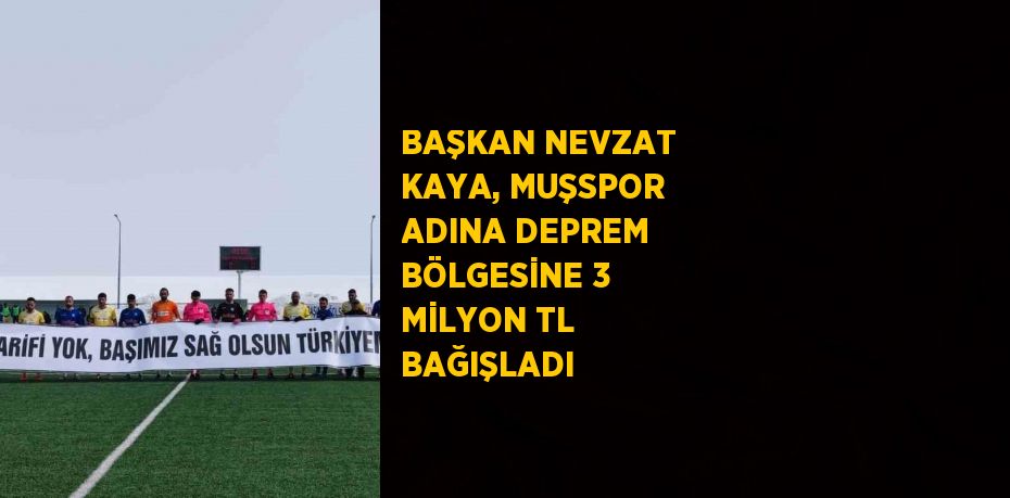 BAŞKAN NEVZAT KAYA, MUŞSPOR ADINA DEPREM BÖLGESİNE 3 MİLYON TL BAĞIŞLADI