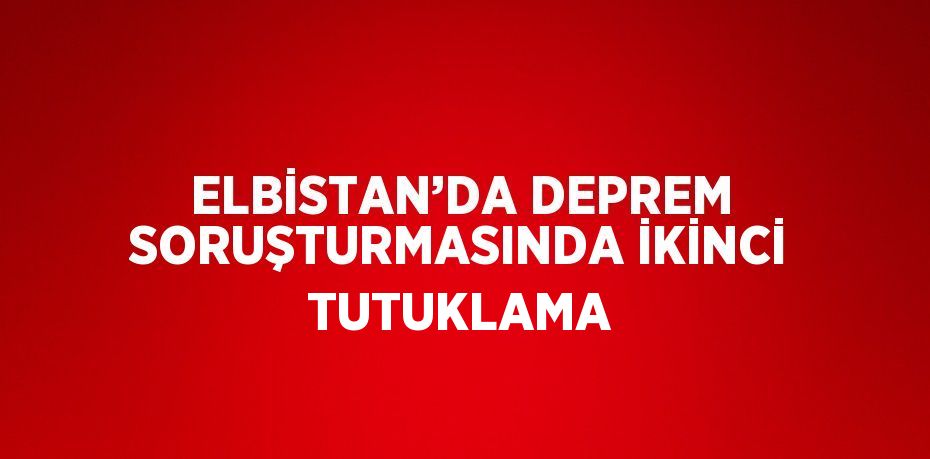 ELBİSTAN’DA DEPREM SORUŞTURMASINDA İKİNCİ TUTUKLAMA