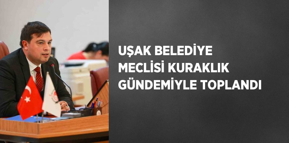 UŞAK BELEDİYE MECLİSİ KURAKLIK GÜNDEMİYLE TOPLANDI