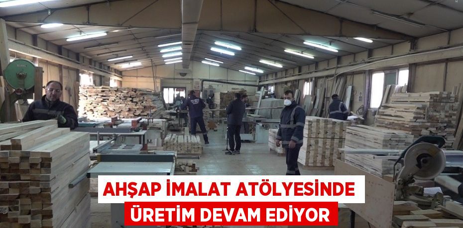 AHŞAP İMALAT ATÖLYESİNDE ÜRETİM DEVAM EDİYOR