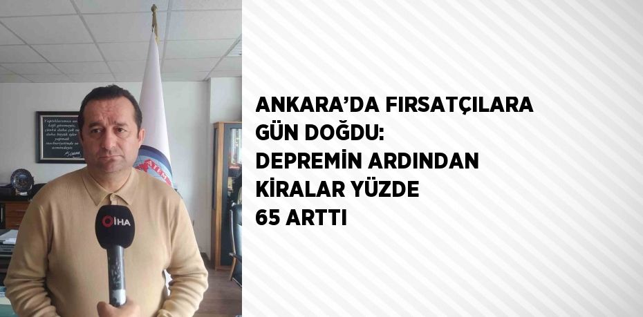 ANKARA’DA FIRSATÇILARA GÜN DOĞDU: DEPREMİN ARDINDAN KİRALAR YÜZDE 65 ARTTI