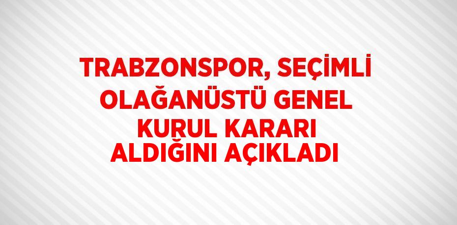 TRABZONSPOR, SEÇİMLİ OLAĞANÜSTÜ GENEL KURUL KARARI ALDIĞINI AÇIKLADI