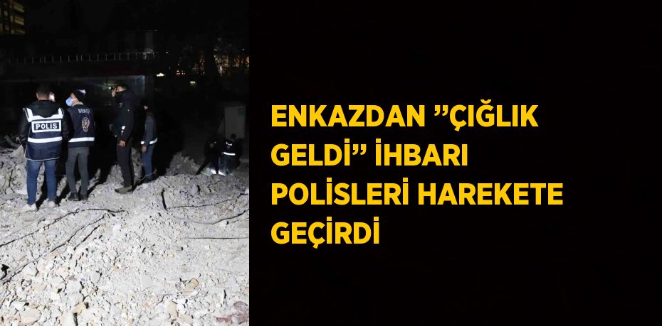 ENKAZDAN ’’ÇIĞLIK GELDİ’’ İHBARI POLİSLERİ HAREKETE GEÇİRDİ