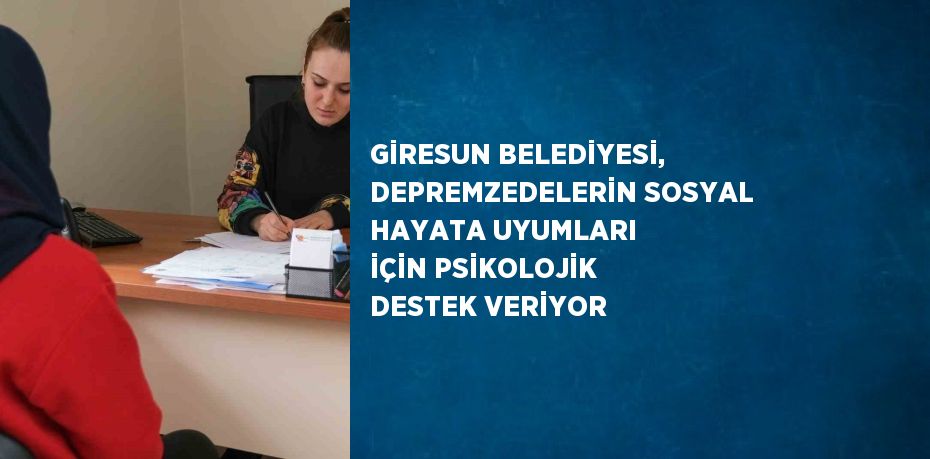 GİRESUN BELEDİYESİ, DEPREMZEDELERİN SOSYAL HAYATA UYUMLARI İÇİN PSİKOLOJİK DESTEK VERİYOR