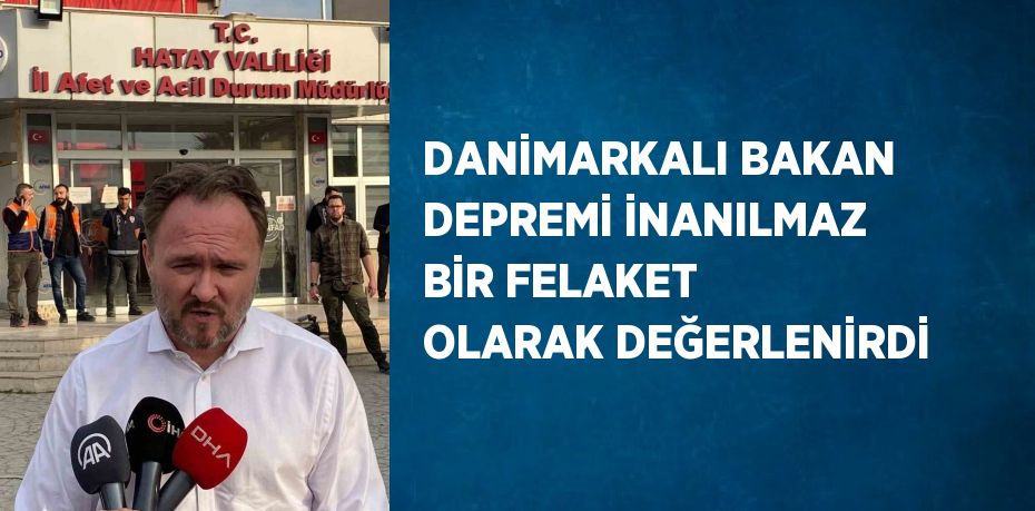 DANİMARKALI BAKAN DEPREMİ İNANILMAZ BİR FELAKET OLARAK DEĞERLENİRDİ