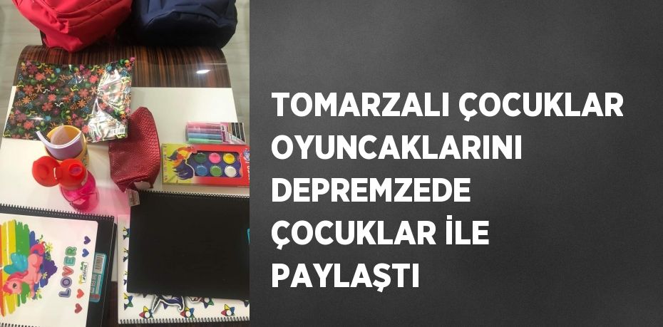 TOMARZALI ÇOCUKLAR OYUNCAKLARINI DEPREMZEDE ÇOCUKLAR İLE PAYLAŞTI