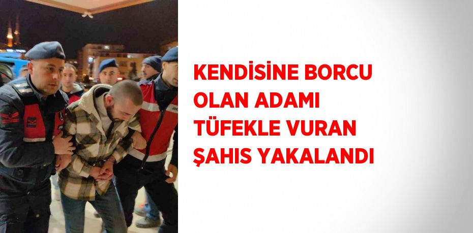 KENDİSİNE BORCU OLAN ADAMI TÜFEKLE VURAN ŞAHIS YAKALANDI