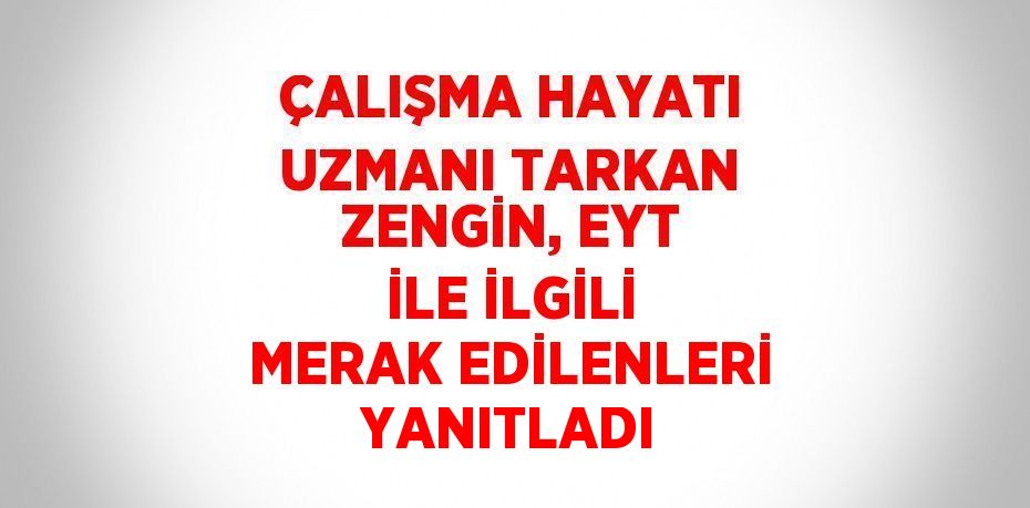 ÇALIŞMA HAYATI UZMANI TARKAN ZENGİN, EYT İLE İLGİLİ MERAK EDİLENLERİ YANITLADI