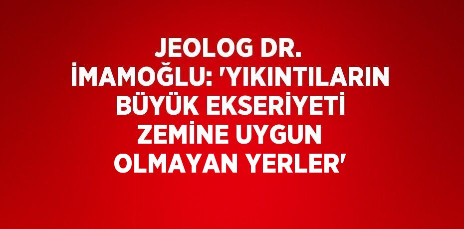 JEOLOG DR. İMAMOĞLU: 'YIKINTILARIN BÜYÜK EKSERİYETİ ZEMİNE UYGUN OLMAYAN YERLER'