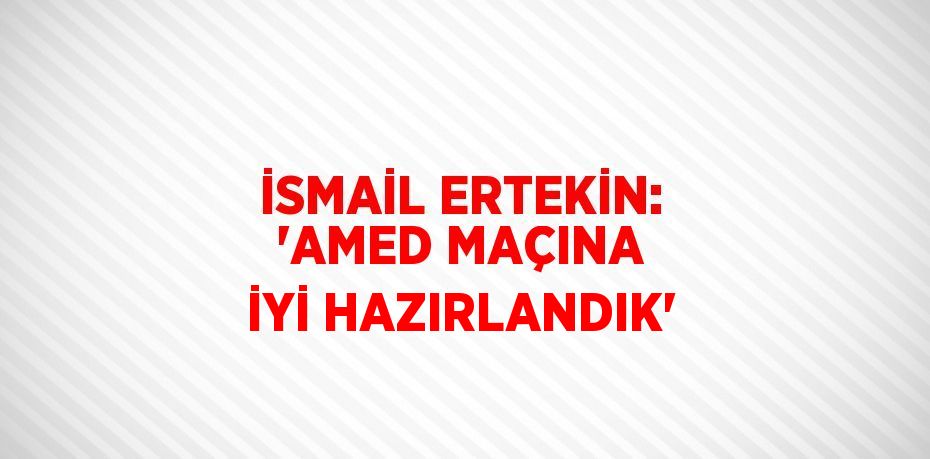 İSMAİL ERTEKİN: 'AMED MAÇINA İYİ HAZIRLANDIK'