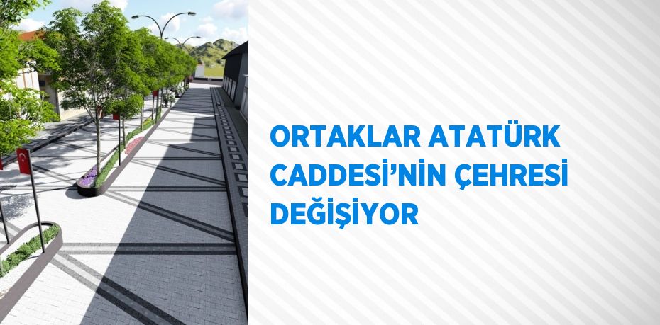 ORTAKLAR ATATÜRK CADDESİ’NİN ÇEHRESİ DEĞİŞİYOR