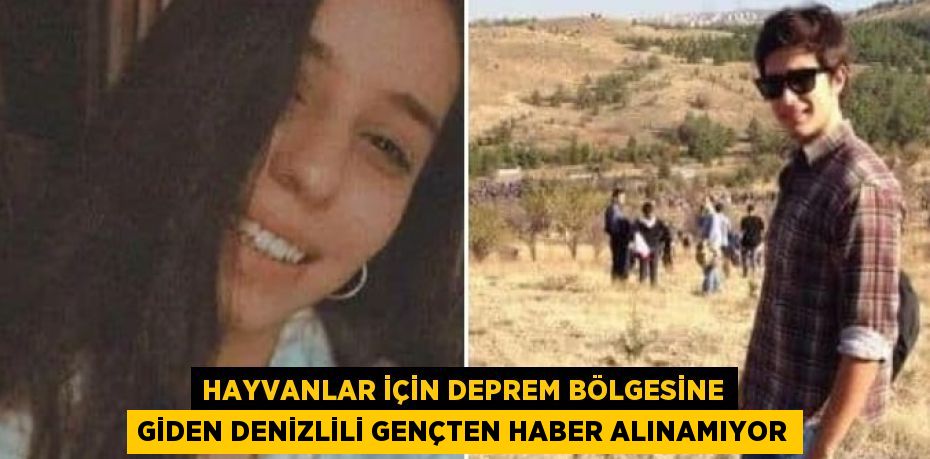 HAYVANLAR İÇİN DEPREM BÖLGESİNE GİDEN DENİZLİLİ GENÇTEN HABER ALINAMIYOR