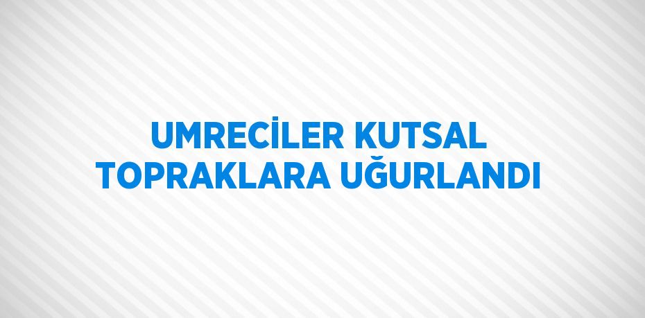 UMRECİLER KUTSAL TOPRAKLARA UĞURLANDI