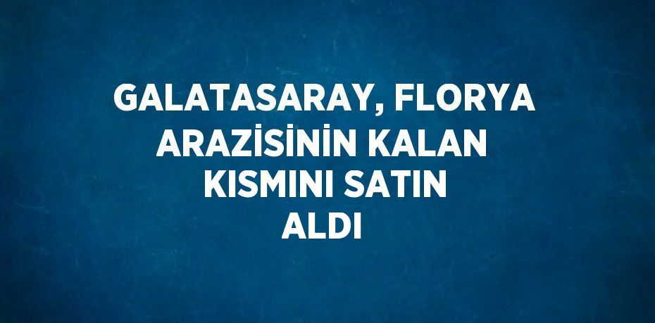 GALATASARAY, FLORYA ARAZİSİNİN KALAN KISMINI SATIN ALDI