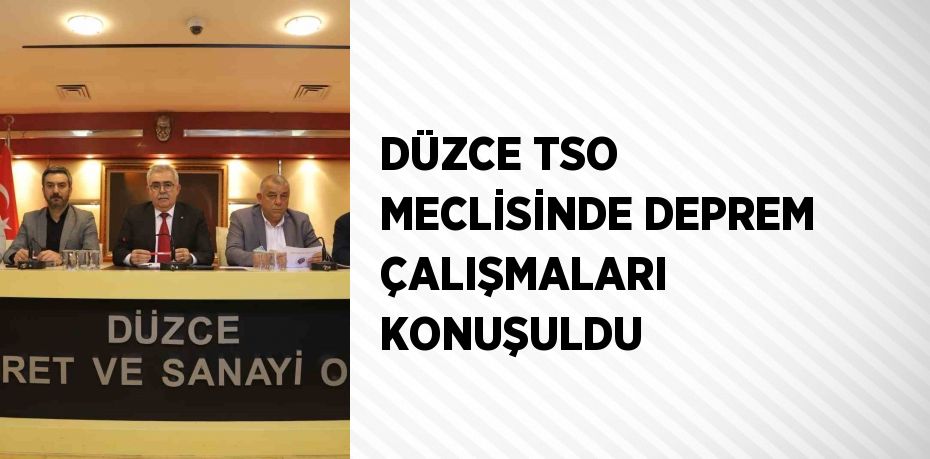 DÜZCE TSO MECLİSİNDE DEPREM ÇALIŞMALARI KONUŞULDU