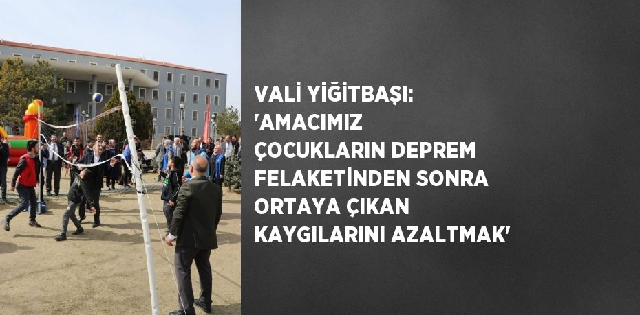 VALİ YİĞİTBAŞI: 'AMACIMIZ  ÇOCUKLARIN DEPREM FELAKETİNDEN SONRA ORTAYA ÇIKAN KAYGILARINI AZALTMAK'