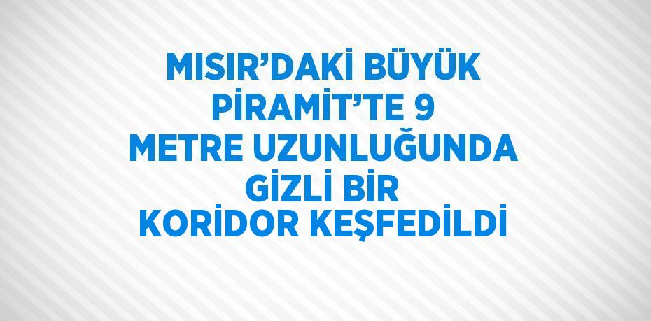 MISIR’DAKİ BÜYÜK PİRAMİT’TE 9 METRE UZUNLUĞUNDA GİZLİ BİR KORİDOR KEŞFEDİLDİ