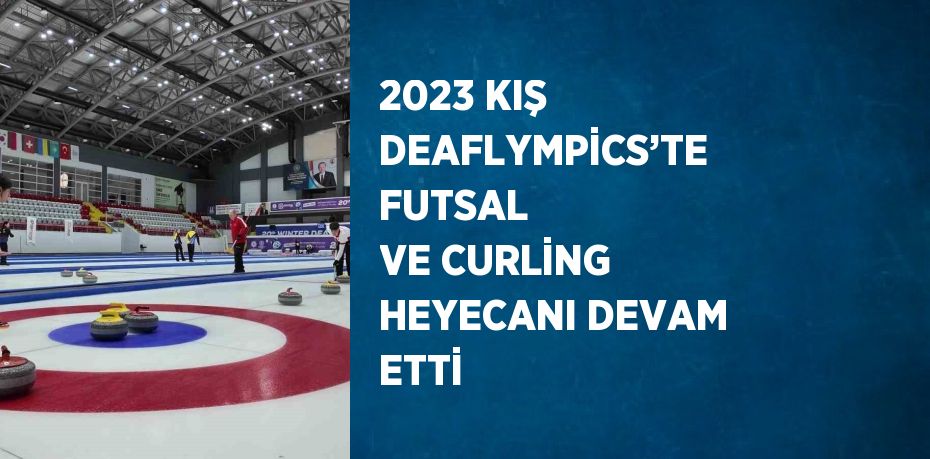 2023 KIŞ DEAFLYMPİCS’TE FUTSAL VE CURLİNG HEYECANI DEVAM ETTİ