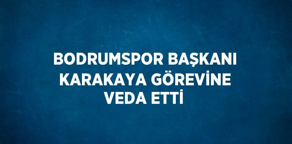 BODRUMSPOR BAŞKANI KARAKAYA GÖREVİNE VEDA ETTİ