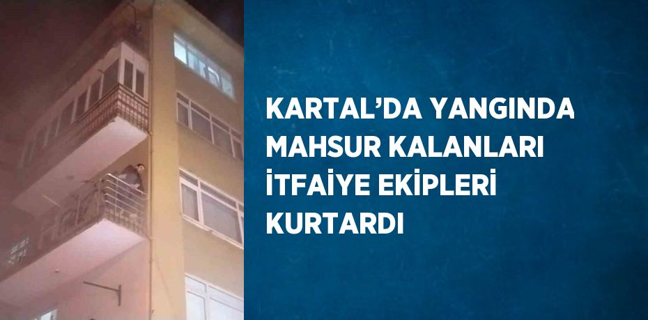 KARTAL’DA YANGINDA MAHSUR KALANLARI İTFAİYE EKİPLERİ KURTARDI