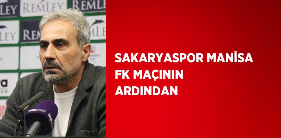SAKARYASPOR MANİSA FK MAÇININ ARDINDAN