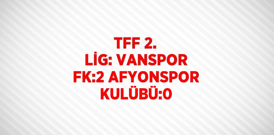 TFF 2. LİG: VANSPOR FK:2 AFYONSPOR KULÜBÜ:0
