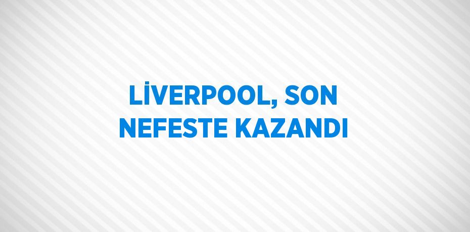 LİVERPOOL, SON NEFESTE KAZANDI