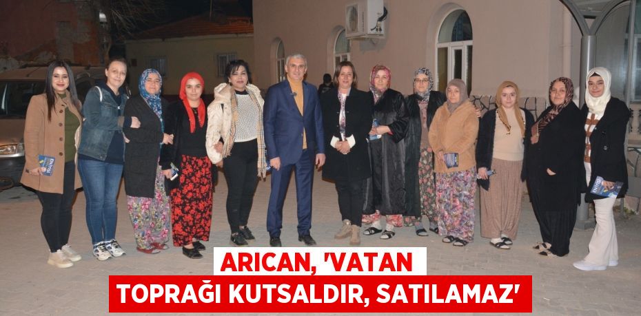 ARICAN, “VATAN TOPRAĞI KUTSALDIR, SATILAMAZ”