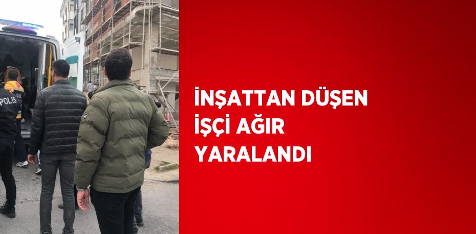 İNŞATTAN DÜŞEN İŞÇİ AĞIR YARALANDI