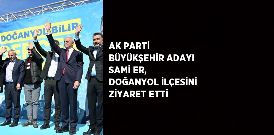 AK PARTİ BÜYÜKŞEHİR ADAYI SAMİ ER, DOĞANYOL İLÇESİNİ ZİYARET ETTİ