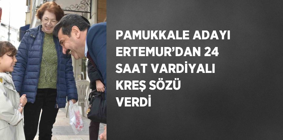 PAMUKKALE ADAYI ERTEMUR’DAN 24 SAAT VARDİYALI KREŞ SÖZÜ VERDİ