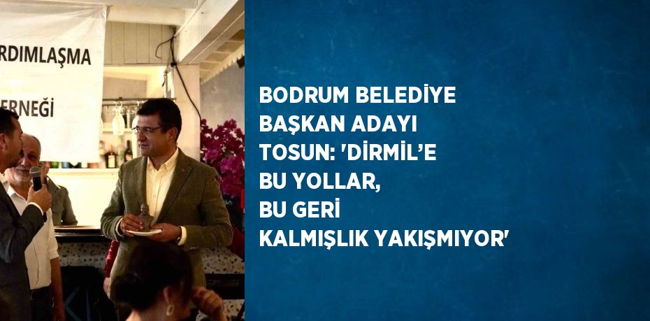 BODRUM BELEDİYE BAŞKAN ADAYI TOSUN: 'DİRMİL’E BU YOLLAR, BU GERİ KALMIŞLIK YAKIŞMIYOR'