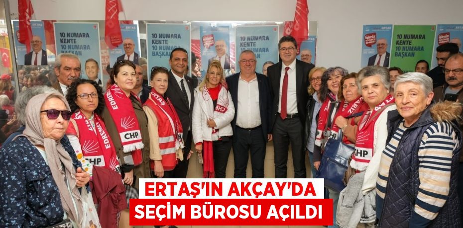 ERTAŞ’IN AKÇAY’DA SEÇİM BÜROSU AÇILDI