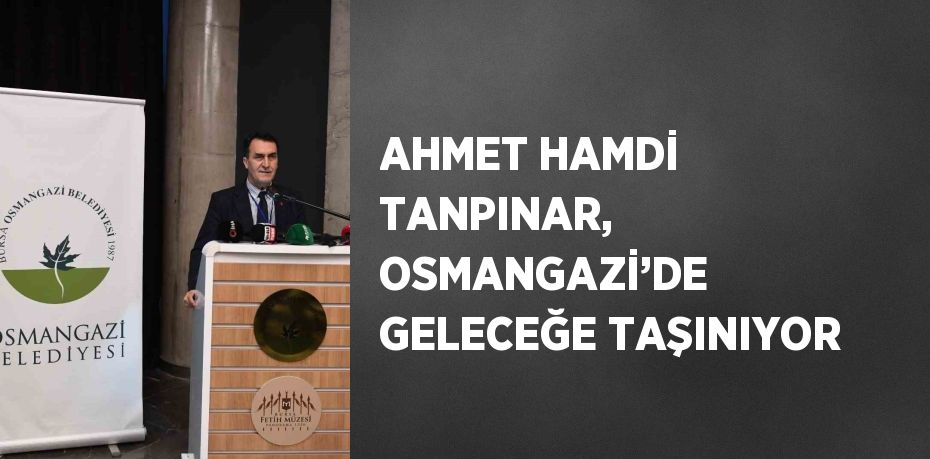 AHMET HAMDİ TANPINAR, OSMANGAZİ’DE GELECEĞE TAŞINIYOR