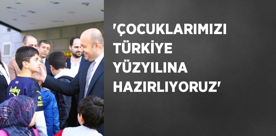 'ÇOCUKLARIMIZI TÜRKİYE YÜZYILINA HAZIRLIYORUZ'