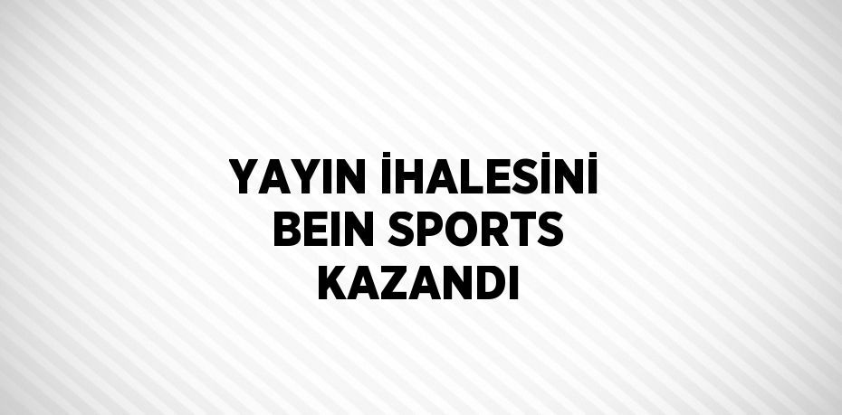 YAYIN İHALESİNİ BEIN SPORTS KAZANDI