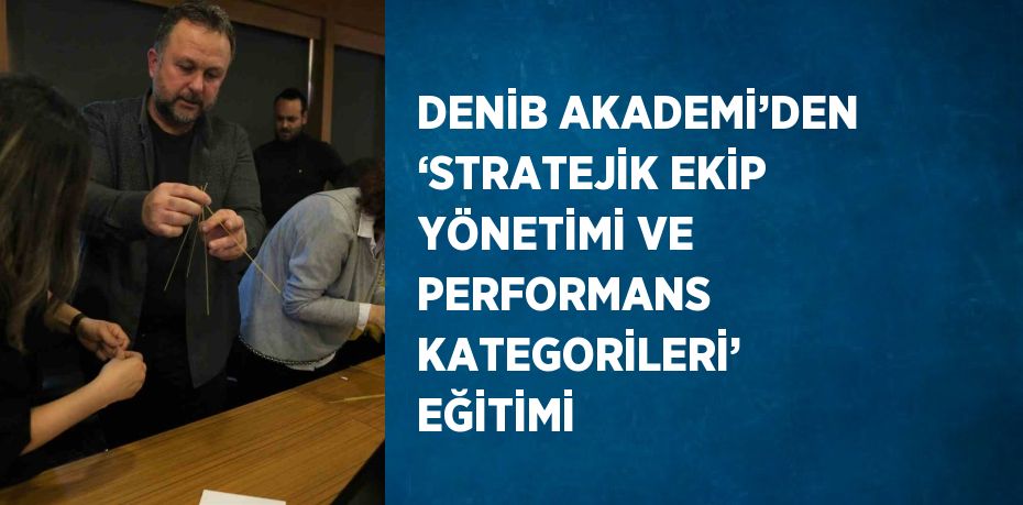 DENİB AKADEMİ’DEN ‘STRATEJİK EKİP YÖNETİMİ VE PERFORMANS KATEGORİLERİ’ EĞİTİMİ