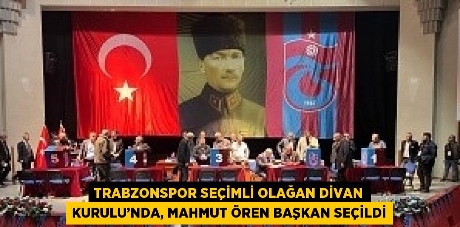 TRABZONSPOR SEÇİMLİ OLAĞAN DİVAN KURULU’NDA, MAHMUT ÖREN BAŞKAN SEÇİLDİ