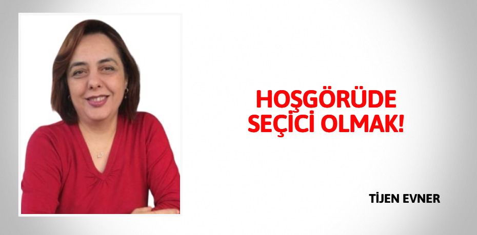 HOŞGÖRÜDE SEÇİCİ OLMAK!