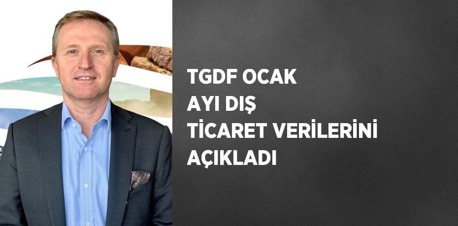 TGDF OCAK AYI DIŞ TİCARET VERİLERİNİ AÇIKLADI