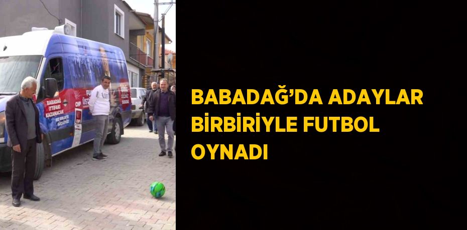 BABADAĞ’DA ADAYLAR BİRBİRİYLE FUTBOL OYNADI