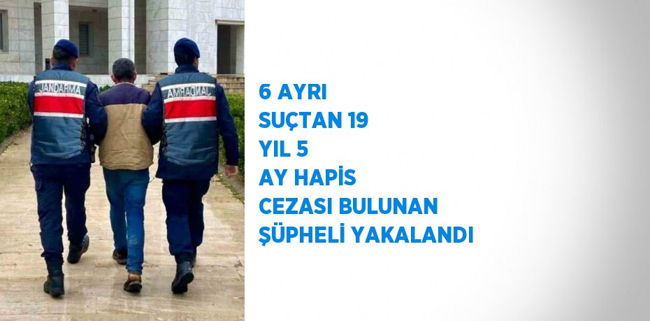 6 AYRI SUÇTAN 19 YIL 5 AY HAPİS CEZASI BULUNAN ŞÜPHELİ YAKALANDI