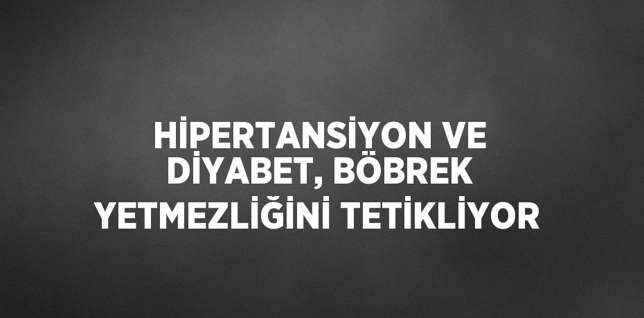 HİPERTANSİYON VE DİYABET, BÖBREK YETMEZLİĞİNİ TETİKLİYOR