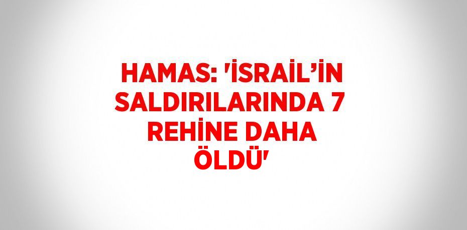 HAMAS: 'İSRAİL’İN SALDIRILARINDA 7 REHİNE DAHA ÖLDÜ'