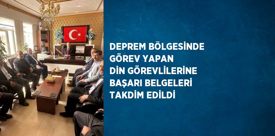 DEPREM BÖLGESİNDE GÖREV YAPAN DİN GÖREVLİLERİNE BAŞARI BELGELERİ TAKDİM EDİLDİ