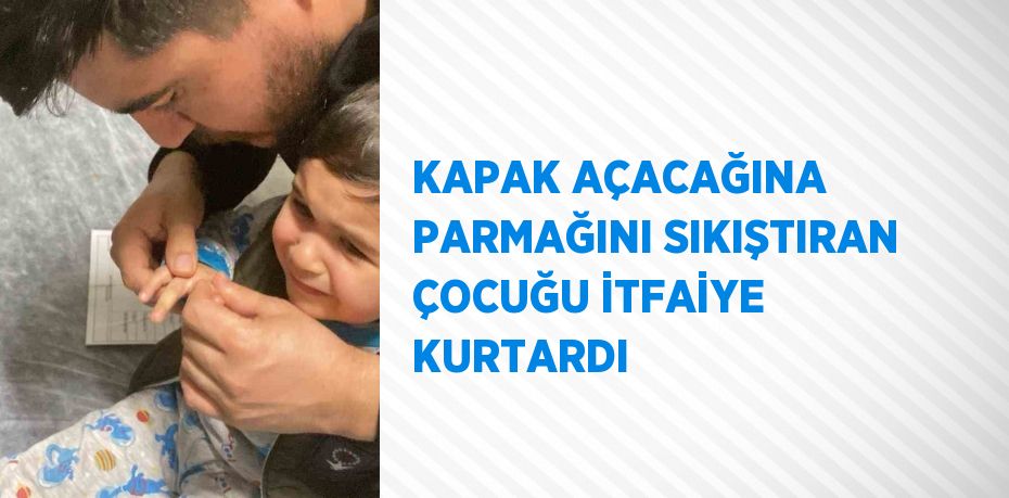 KAPAK AÇACAĞINA PARMAĞINI SIKIŞTIRAN ÇOCUĞU İTFAİYE KURTARDI