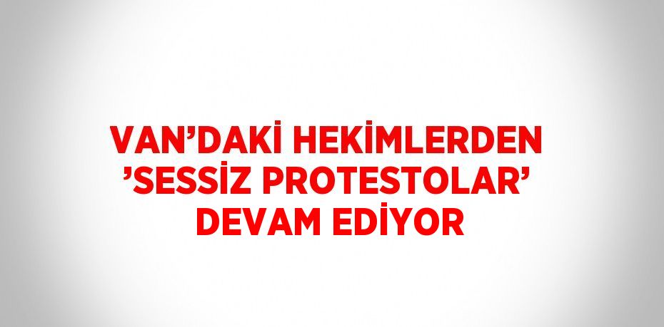 VAN’DAKİ HEKİMLERDEN ’SESSİZ PROTESTOLAR’ DEVAM EDİYOR