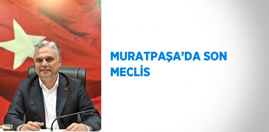 MURATPAŞA’DA SON MECLİS