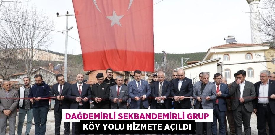 DAĞDEMİRLİ SEKBANDEMİRLİ GRUP KÖY YOLU HİZMETE AÇILDI