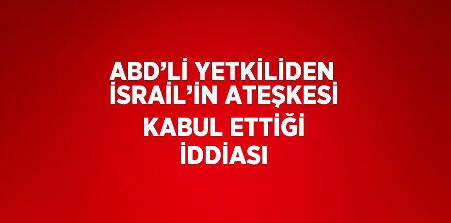 ABD’Lİ YETKİLİDEN İSRAİL’İN ATEŞKESİ KABUL ETTİĞİ İDDİASI